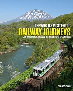 The World’s Most Exotic Railway Journeys: 50 of the Most Dramatic, Scenic and Long-distance Routes Across the Globe