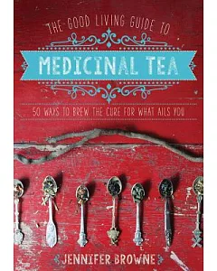 The Good Living Guide to Medicinal Tea: 50 Ways to Brew the Cure for What Ails You