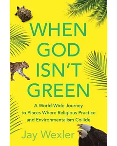 When God Isn’t Green: A World-Wide Journey to Places Where Religious Practice and Environmentalism Collide