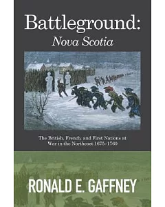 Battleground: Nova Scotia: the British, French, and First Nations at War in the Northeast 1675–1760