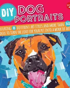 DIY Dog Portrait: Featuring 8 Different Art Styles and More Than 30 Ideas to Turn the Love for You Pet into a Work of Art