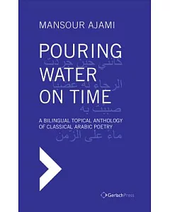 Pouring Water on Time: A Bilingual Topical Anthology of Classical Arabic Poetry