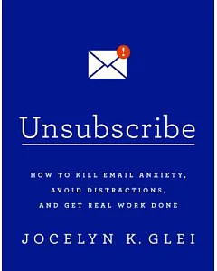 Unsubscribe: How to Kill Email Anxiety, Avoid Distractions, and Get Real Work Done