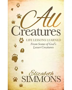 All Creatures: Life Lessons Learned from Some of God’s Lesser Creatures