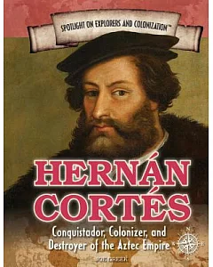 Hernan Cortes: Conquistador, Colonizer, and Destroyer of the Aztec Empire