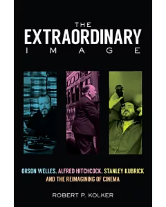 The Extraordinary Image: Orson Welles, Alfred Hitchcock, Stanley Kubrick, and the Reimagining of Cinema