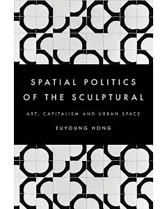 The Spatial Politics of the Sculptural: Art, Capitalism and the Urban Space