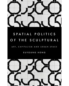 The Spatial Politics of the Sculptural: Art, Capitalism and the Urban Space