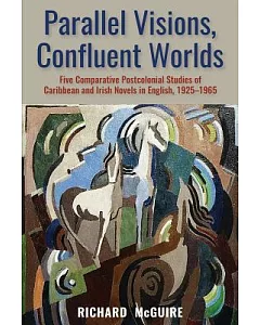 Parallel Visions, Confluent Worlds: Five Comparative Postcolonial Studies of Caribbean and Irish Novels in English, 1925-1965