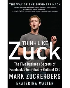 Think Like Zuck: The Five Business Secrets of Facebook’s Improbably Brilliant CEO Mark Zuckerberg