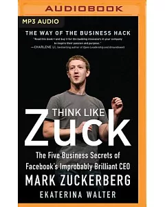 Think Like Zuck: The Five Business Secrets of Facebook’s Improbably Brilliant CEO Mark Zuckerberg