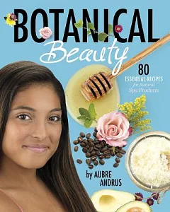 Botanical Beauty: 80 Essential Recipes for Natural Spa Products