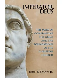 Imperator, Deus: The Wars of Constantine the Great and the Foundations of the Christian Church
