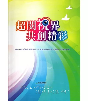 超閱視界 共創精彩：101-104年「強化視障者電子化圖書資源利用中程發展計畫」成果專輯