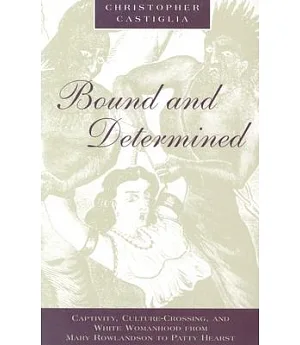 Bound and Determined: Captivity, Culture-Crossing, and White Womanhood from Mary Rowlandson to Patty Hearst