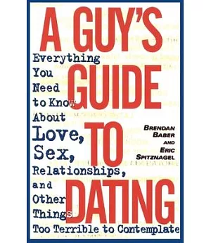 A Guy’s Guide to Dating: Everything You Need to Know About Love, Sex, Relationships, and Other Things Too Terrible to Contemplat