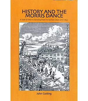 History And the Morris Dance: A Look at Morris Dancing from Its Earliest Days Until 1850