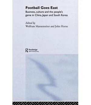 Football Goes East: Business, Culture, And The People’s Game In China, Japan, And South Korea