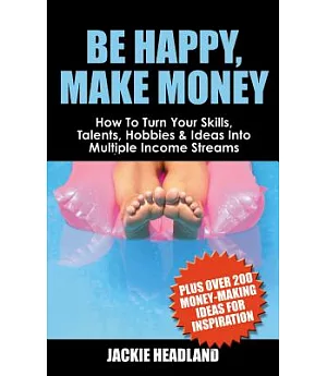 Be Happy, Make Money: How to Turn Your Skills, Talents, Hobbies & Ideas into Multiple Income Streams