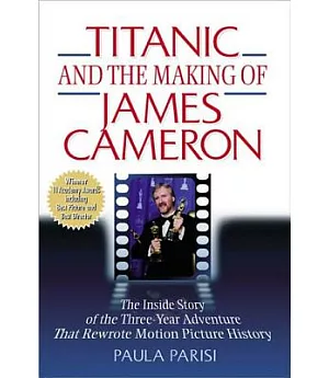 Titanic and the Making of James Cameron: The Inside Story of the Three-Year Adventure That Rewrote Motion Picture History