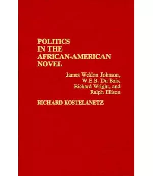 Politics in the African-American Novel: James Weldon Johnson, W.E.B. Dubois, Richard Wright, and Ralph Ellison