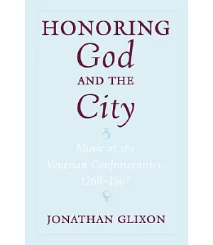 Honoring God and the City: Music at the Venetian Confraternities, 1260-1807