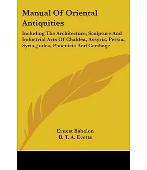 Manual of Oriental Antiquities: Including the Architecture, Sculpture and Industrial Arts of Chaldea, Assyria, Persia, Syria, Ju