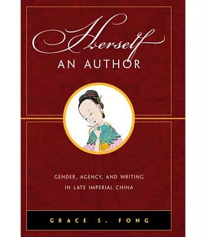 Herself an Author: Gender, Agency, and Writing in Late Imperial China