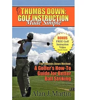 Thumbs Down, Golf Instruction Made Simple: The Thumbs Down Method : a Golfer’s How-to Guide for Better Ball Striking