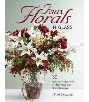 Faux Florals in Glass: 30-Plus Unique Arrangements in Clear Vases and Other Glassware