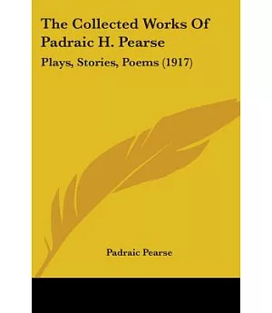 The Collected Works Of Padraic H. Pearse: Plays, Stories, Poems