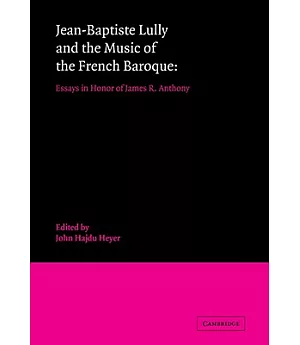 Jean-Baptiste Lully and the Music of the French Baroque: Essays in Honor of James R. Anthony