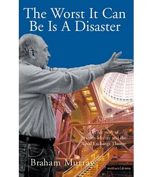 Worst It Can Be Is a Disaster: The Life Story of Braham Murray and the Royal Exchange Theatre