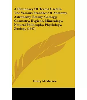 A Dictionary of Terms Used in the Various Branches of Anatomy, Astronomy, Botany, Geology, Geometry, Hygiene, Mineralogy, Natura