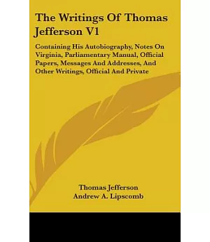 The Writings of Thomas Jefferson: Containing His Autobiography, Notes on Virginia, Parliamentary Manual, Official Papers, Messag