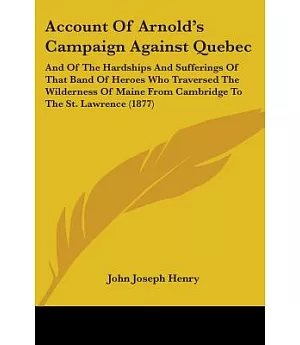 Account of Arnold’s Campaign Against Quebec: And of the Hardships and Sufferings of That Band of Heroes Who Traversed the Wilde