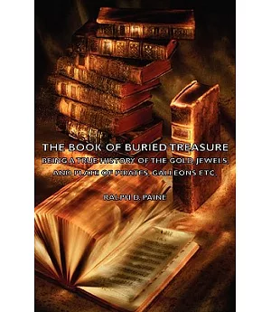 The Book of Buried Treasure: Being a True History of the Gold, Jewels, and Plate of Pirates, Galleons Etc,