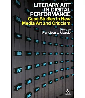 Literary Art in Digital Performance: Case Studies in New Media Art and Criticism