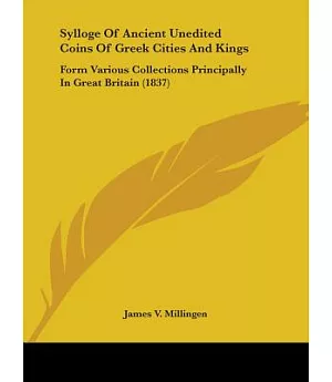 Sylloge of Ancient Unedited Coins of Greek Cities and Kings: Form Various Collections Principally in Great Britain