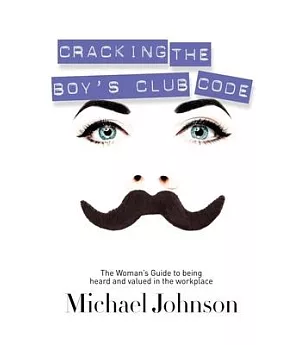 Cracking the Boy’s Club Code: The Woman’s Guide to Being Heard and Valued in the Workplace