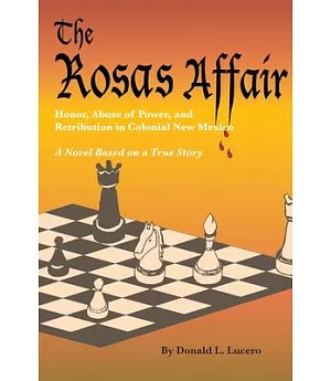 The Rosas Affair: Honor, Abuse of Power, and Retribution In Colonial New Mexico 1637-1645: A Novel Based on a True Story