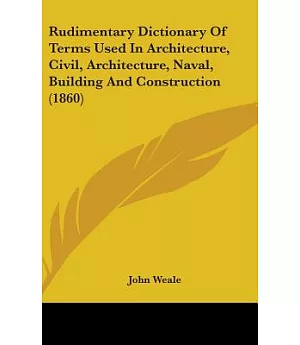 Rudimentary Dictionary of Terms Used in Architecture, Civil, Architecture, Naval, Building and Construction