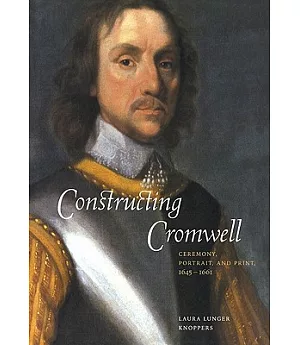 Constructing Cromwell: Ceremony, Portrait, and Print 1645-1661