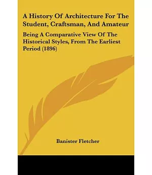 A History of Architecture for the Student, Craftsman, and Amateur: Being a Comparative View of the Historical Styles, from the E