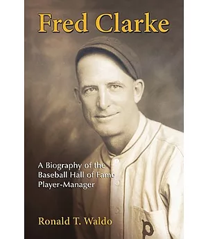 Fred Clarke: A Biography of the Baseball Hall of Fame Player-Manager