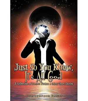 Just So You Know, It’s All Good: A Collection of Science Fiction & Other Short Stories