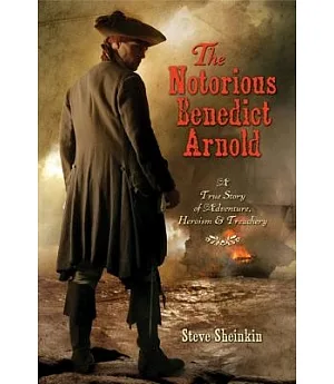 The Notorious Benedict Arnold: A True Story of Adventure, Heroism & Treachery