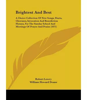 Brightest and Best: A Choice Collection of New Songs, Duets, Choruses, Invocation and Benediction Hymns, for the Sunday School a