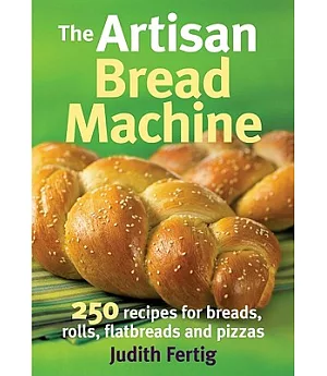 The Artisan Bread Machine: 250 Recipes for Breads, Rolls, Flatbreads and Pizzas