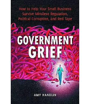 Government Grief: How to Help Your Small Business Survive Mindless Regulation, Political Corruption, and Red Tape